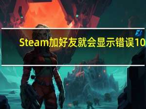 Steam加好友就会显示错误103,怎么解决 steam商店错误代码103