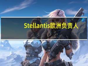 Stellantis欧洲负责人：或因能源问题减少在德国投资