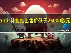 Stellantis计划推出售价低于25000欧元的电动汽车