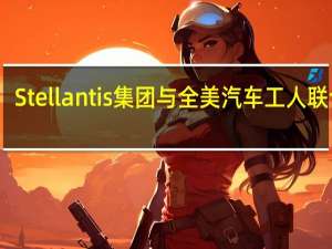 Stellantis集团与全美汽车工人联合会(UAW)达成初步协议将结束为期六周的罢工