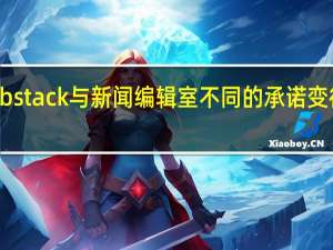 Substack与新闻编辑室不同的承诺变得一团糟