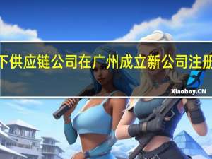 TCL旗下供应链公司在广州成立新公司 注册资本1000万