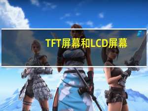 TFT屏幕和LCD屏幕（tft屏幕和lcd区别,屏幕技术名词太繁杂）