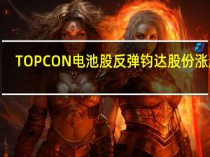 TOPCON电池股反弹 钧达股份涨超7%