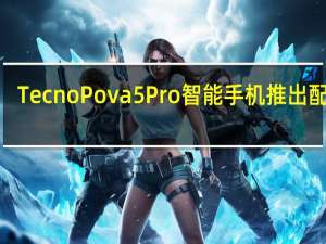 Tecno Pova 5 Pro智能手机推出配备6.78英寸FHD+显示屏
