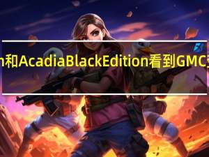 Terrain和AcadiaBlackEdition看到GMC变得喜怒无常