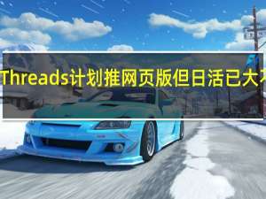 Threads计划推网页版但日活已大不如前