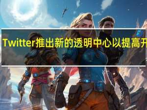 Twitter推出新的透明中心以提高开放性