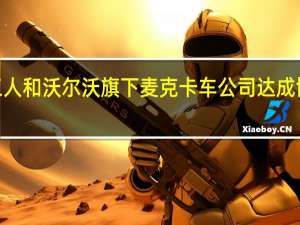 UAW工人和沃尔沃旗下麦克卡车公司达成协议避免罢工