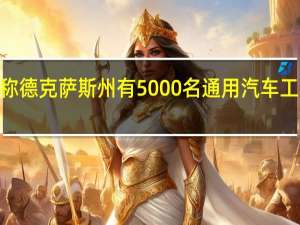 UAW称德克萨斯州有5000名通用汽车工人参加罢工