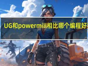 UG和powermill相比哪个编程好更好
