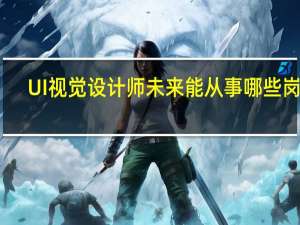 UI视觉设计师未来能从事哪些岗位
