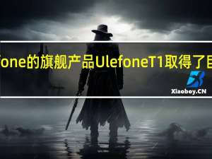Ulefone的旗舰产品UlefoneT1取得了巨大的成功