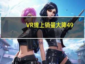 VR线上销量大降49.8% 直接腰斩 为啥这次又熄火了