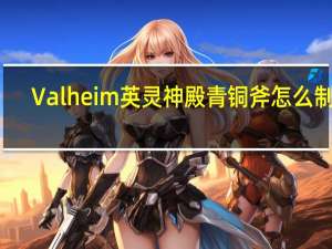 Valheim英灵神殿青铜斧怎么制作（Valheim英灵神殿青铜斧制作方法）