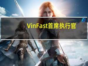 VinFast首席执行官：VinFast应该能够实现今年的销售目标