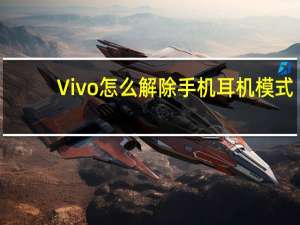 Vivo怎么解除手机耳机模式（怎么解除手机耳机模式）