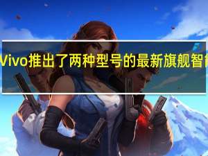 Vivo 推出了两种型号的最新旗舰智能手机