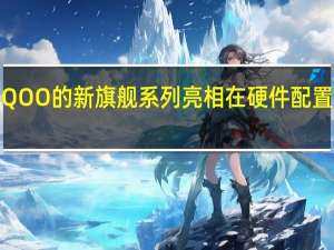 Vivo iQOO的新旗舰系列亮相在硬件配置上有所提升