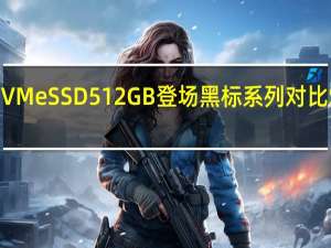 WDBLACKPCIeNVMeSSD512GB登场黑标系列对比SATASSD效能再上一层