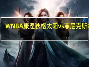 WNBA康涅狄格太阳 vs 菲尼克斯水星：太阳客场欲续胜绩