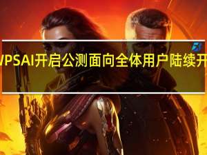 WPS AI开启公测 面向全体用户陆续开放体验