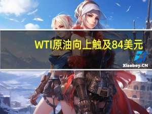WTI原油向上触及84美元/桶日内涨0.63%