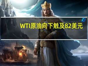 WTI原油向下触及82美元/桶为10月12日以来首次日内跌1.87%