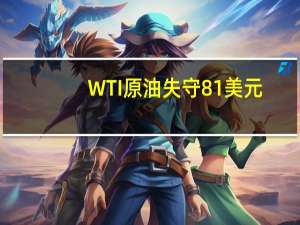 WTI原油失守81美元/桶日内跌幅1.16%