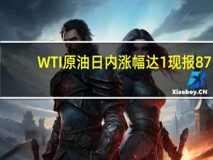 WTI原油日内涨幅达1%现报87.18美元/桶；布伦特原油涨0.92%
