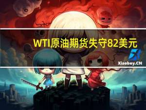 WTI原油期货失守82美元/桶日内跌幅0.63%