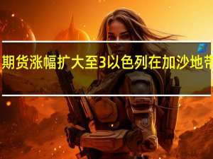 WTI原油期货涨幅扩大至3%以色列在加沙地带扩大地面行动