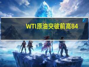 WTI原油突破前高84.32美元/桶创去年11月以来新高
