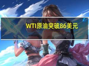 WTI原油突破86美元/桶关口日内涨近4%
