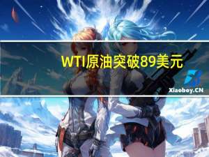 WTI原油突破89美元/桶日内涨1.56%布伦特原油突破92美元/桶日内涨1.41%