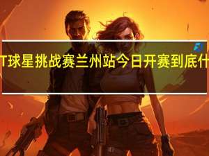 WTT球星挑战赛兰州站今日开赛 到底什么情况嘞