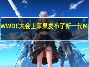 WWDC大会上苹果发布了新一代M2Max/Ultra等自研芯片