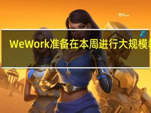 WeWork准备在本周进行大规模裁员