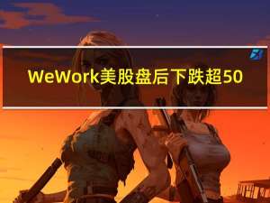 WeWork美股盘后下跌超50%