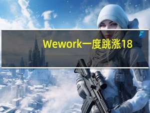 Wework一度跳涨18%