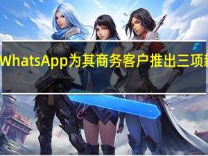 WhatsApp为其商务客户推出三项新更新