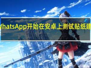 WhatsApp开始在安卓上测试贴纸建议功能