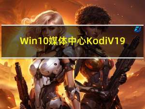 Win10媒体中心Kodi V19.0 中文版（Win10媒体中心Kodi V19.0 中文版功能简介）