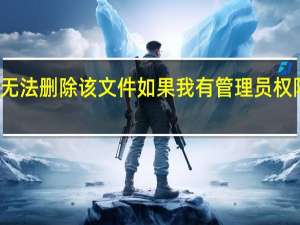 Win10无法删除该文件如果我有管理员权限应该怎么做？