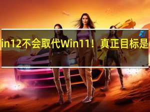 Win12不会取代Win11！真正目标是Google