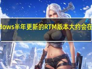 Windows半年更新的RTM版本大约会在9月份签署