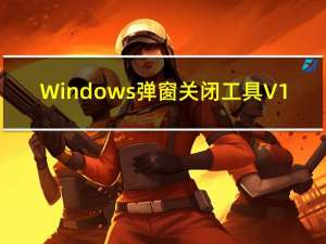 Windows弹窗关闭工具 V1.1 官方版（Windows弹窗关闭工具 V1.1 官方版功能简介）