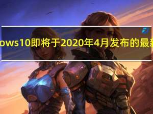 Windows 10即将于2020年4月发布的最新版本