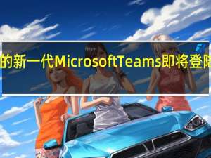 Windows11上的新一代MicrosoftTeams即将登陆您的工作笔记本电脑