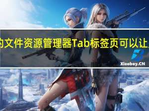 Windows11的文件资源管理器Tab标签页可以让用户更好地管理文件